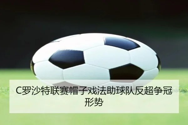C罗沙特联赛帽子戏法助球队反超争冠形势